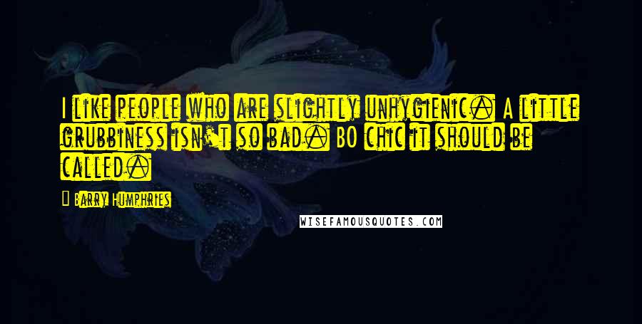 Barry Humphries Quotes: I like people who are slightly unhygienic. A little grubbiness isn't so bad. BO chic it should be called.