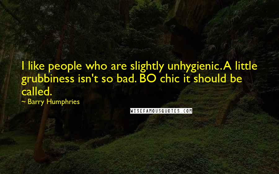 Barry Humphries Quotes: I like people who are slightly unhygienic. A little grubbiness isn't so bad. BO chic it should be called.