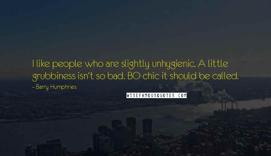 Barry Humphries Quotes: I like people who are slightly unhygienic. A little grubbiness isn't so bad. BO chic it should be called.