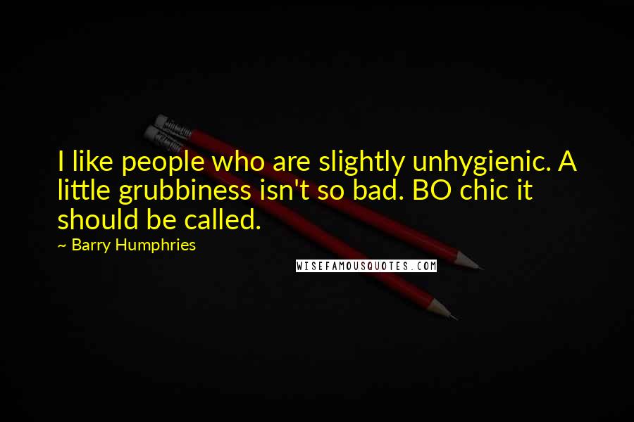 Barry Humphries Quotes: I like people who are slightly unhygienic. A little grubbiness isn't so bad. BO chic it should be called.