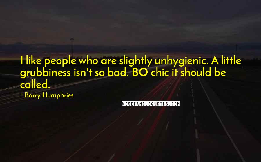 Barry Humphries Quotes: I like people who are slightly unhygienic. A little grubbiness isn't so bad. BO chic it should be called.