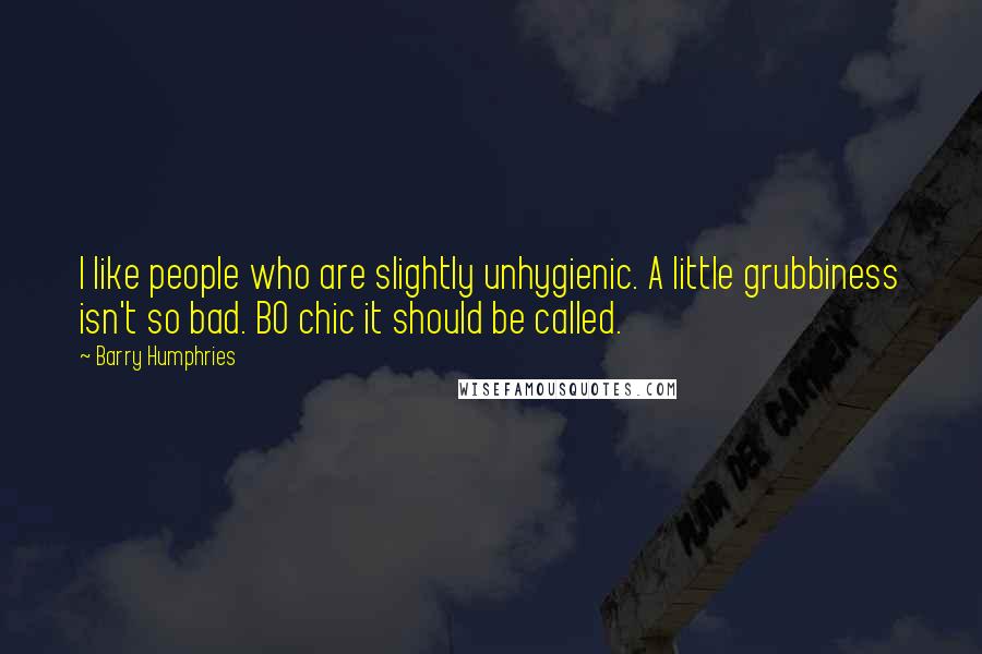 Barry Humphries Quotes: I like people who are slightly unhygienic. A little grubbiness isn't so bad. BO chic it should be called.