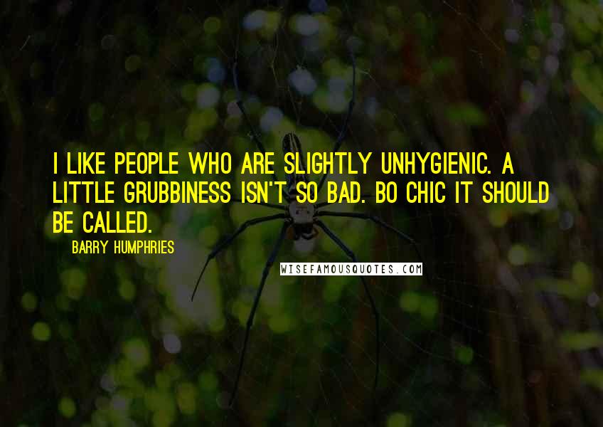 Barry Humphries Quotes: I like people who are slightly unhygienic. A little grubbiness isn't so bad. BO chic it should be called.