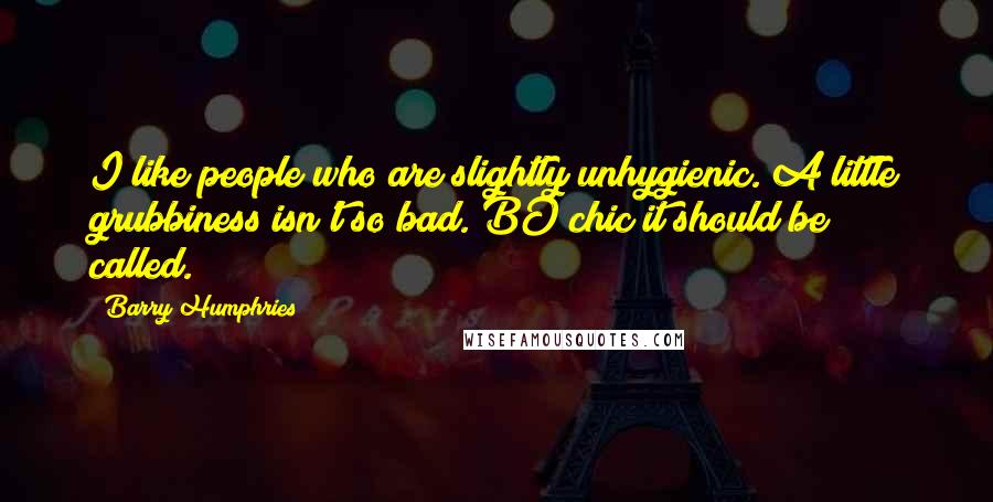 Barry Humphries Quotes: I like people who are slightly unhygienic. A little grubbiness isn't so bad. BO chic it should be called.