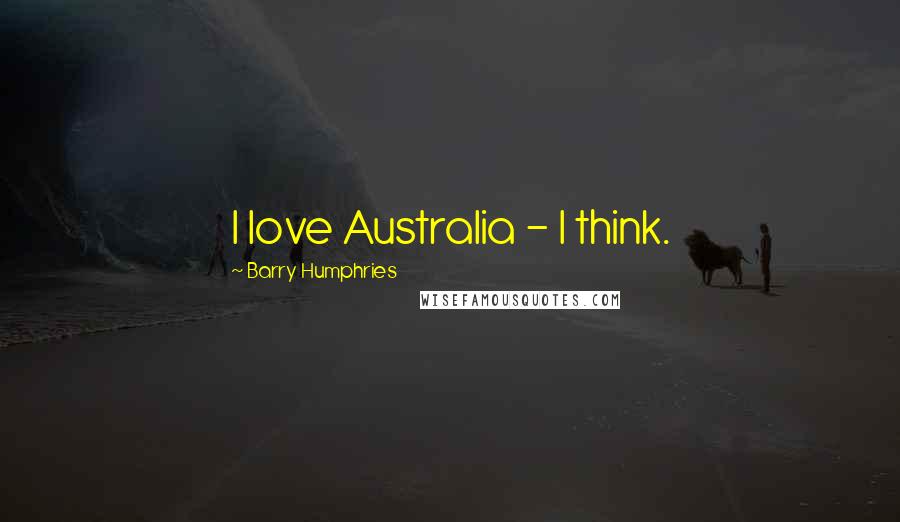 Barry Humphries Quotes: I love Australia - I think.