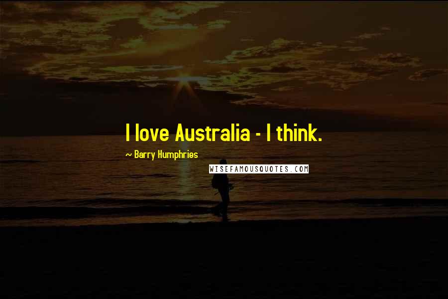 Barry Humphries Quotes: I love Australia - I think.