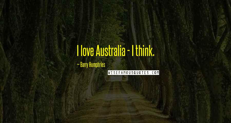 Barry Humphries Quotes: I love Australia - I think.