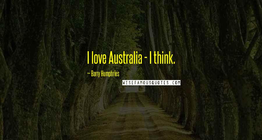 Barry Humphries Quotes: I love Australia - I think.
