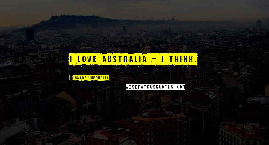 Barry Humphries Quotes: I love Australia - I think.