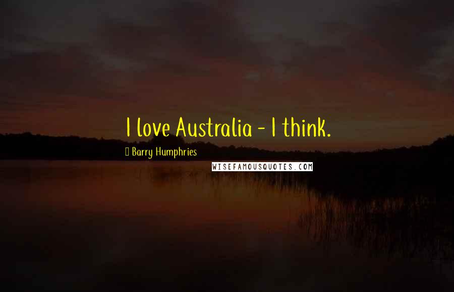 Barry Humphries Quotes: I love Australia - I think.