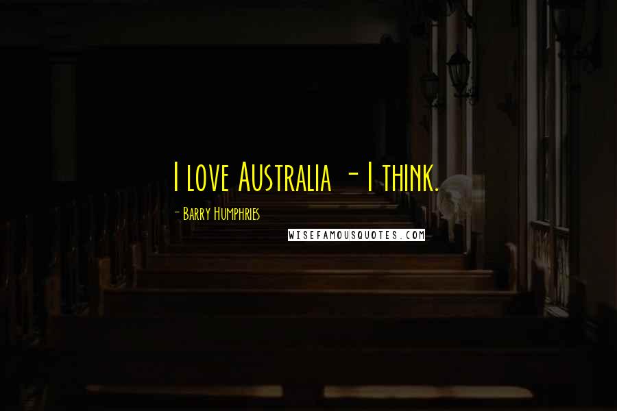 Barry Humphries Quotes: I love Australia - I think.