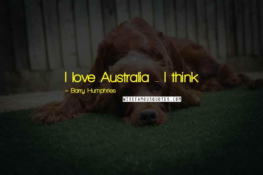 Barry Humphries Quotes: I love Australia - I think.