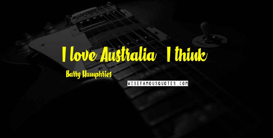 Barry Humphries Quotes: I love Australia - I think.