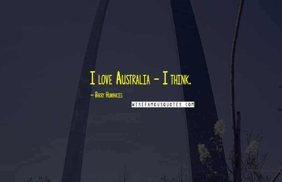 Barry Humphries Quotes: I love Australia - I think.