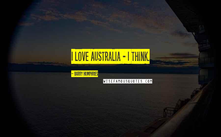 Barry Humphries Quotes: I love Australia - I think.