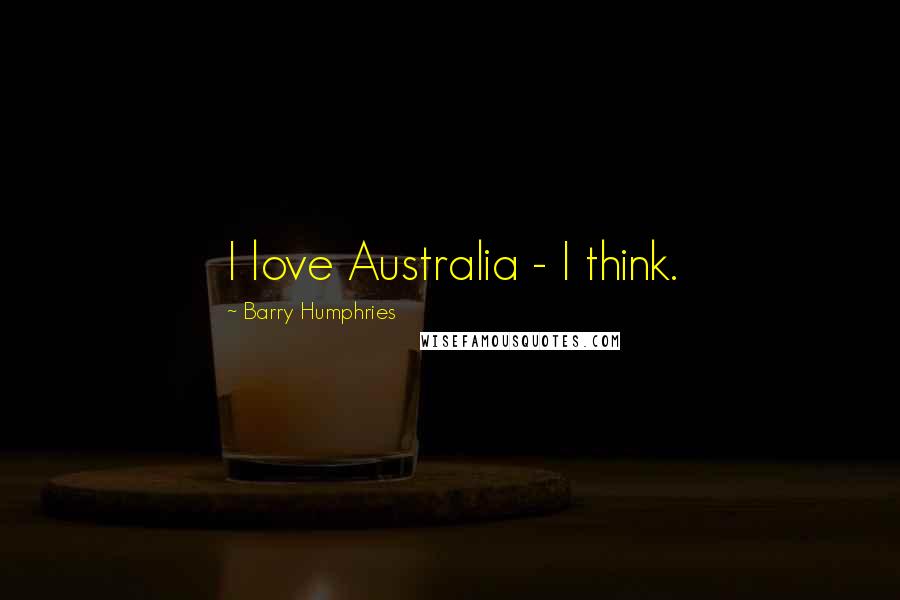 Barry Humphries Quotes: I love Australia - I think.