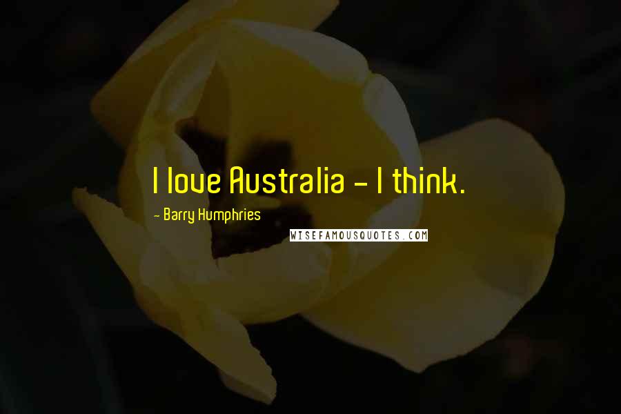 Barry Humphries Quotes: I love Australia - I think.