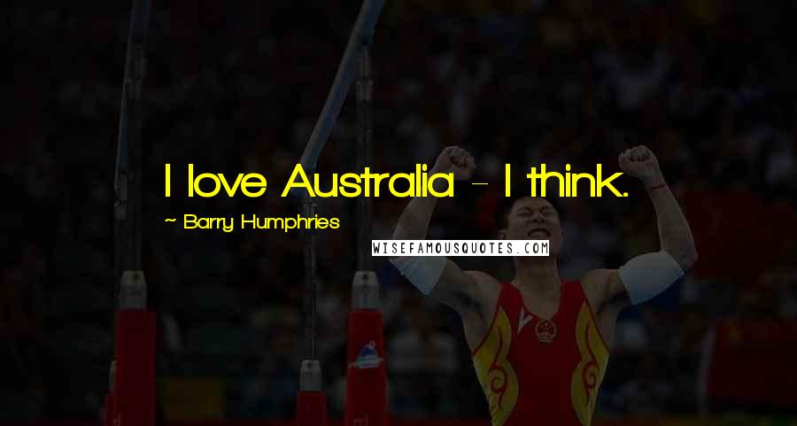 Barry Humphries Quotes: I love Australia - I think.