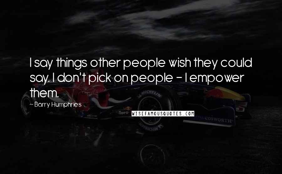 Barry Humphries Quotes: I say things other people wish they could say. I don't pick on people - I empower them.