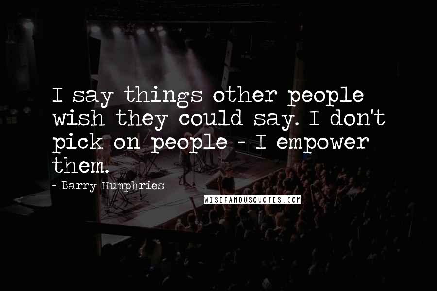 Barry Humphries Quotes: I say things other people wish they could say. I don't pick on people - I empower them.