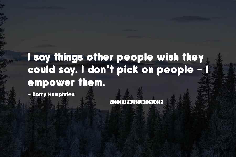 Barry Humphries Quotes: I say things other people wish they could say. I don't pick on people - I empower them.