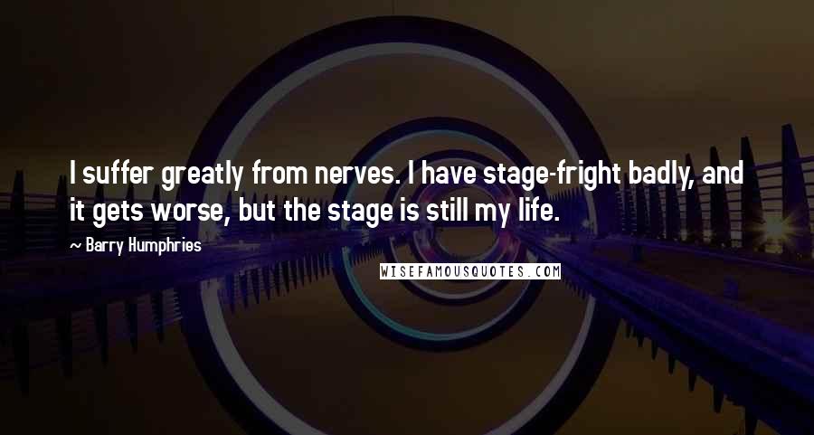 Barry Humphries Quotes: I suffer greatly from nerves. I have stage-fright badly, and it gets worse, but the stage is still my life.