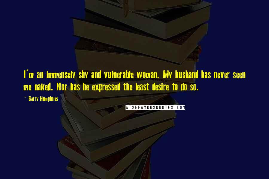 Barry Humphries Quotes: I'm an immensely shy and vulnerable woman. My husband has never seen me naked. Nor has he expressed the least desire to do so.