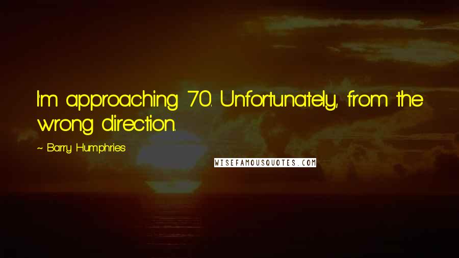 Barry Humphries Quotes: I'm approaching 70. Unfortunately, from the wrong direction.