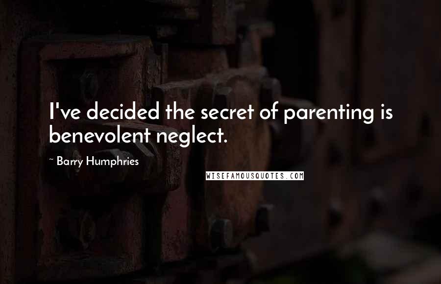 Barry Humphries Quotes: I've decided the secret of parenting is benevolent neglect.