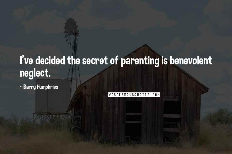 Barry Humphries Quotes: I've decided the secret of parenting is benevolent neglect.