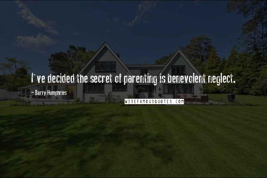 Barry Humphries Quotes: I've decided the secret of parenting is benevolent neglect.