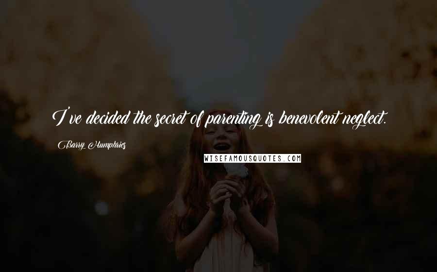 Barry Humphries Quotes: I've decided the secret of parenting is benevolent neglect.