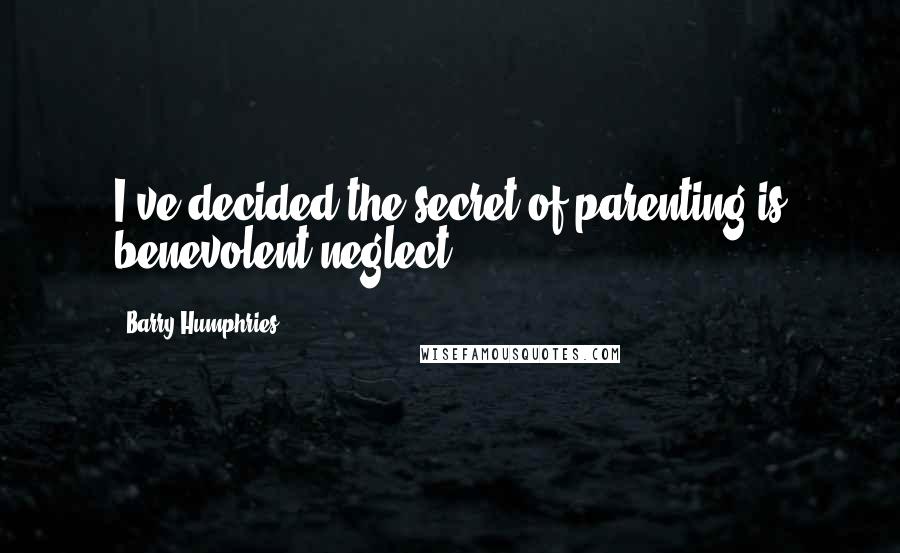 Barry Humphries Quotes: I've decided the secret of parenting is benevolent neglect.