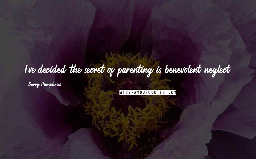 Barry Humphries Quotes: I've decided the secret of parenting is benevolent neglect.