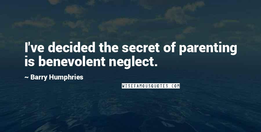 Barry Humphries Quotes: I've decided the secret of parenting is benevolent neglect.