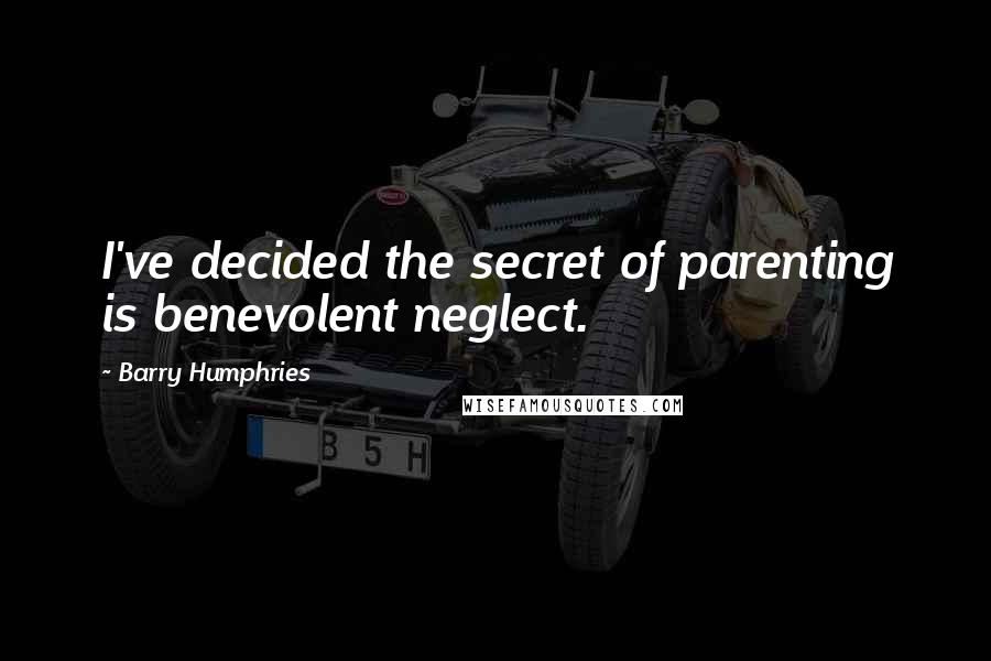 Barry Humphries Quotes: I've decided the secret of parenting is benevolent neglect.