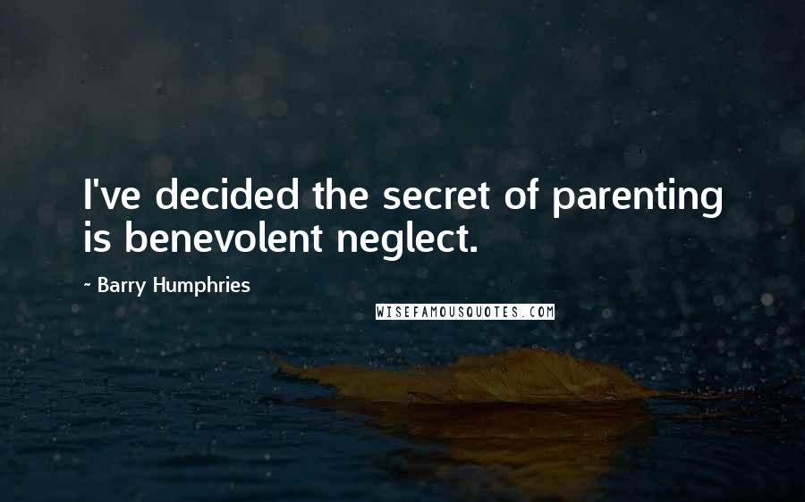 Barry Humphries Quotes: I've decided the secret of parenting is benevolent neglect.
