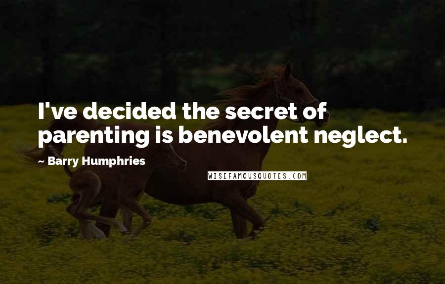 Barry Humphries Quotes: I've decided the secret of parenting is benevolent neglect.