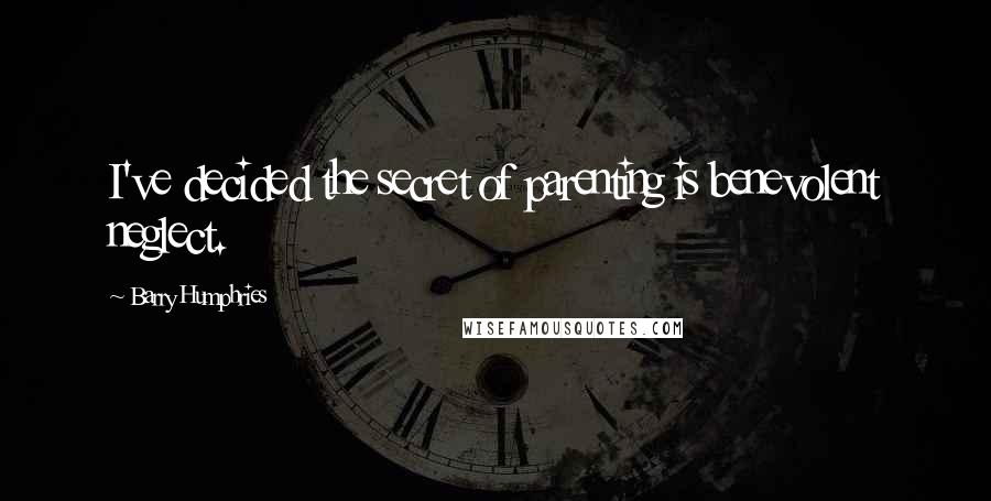 Barry Humphries Quotes: I've decided the secret of parenting is benevolent neglect.