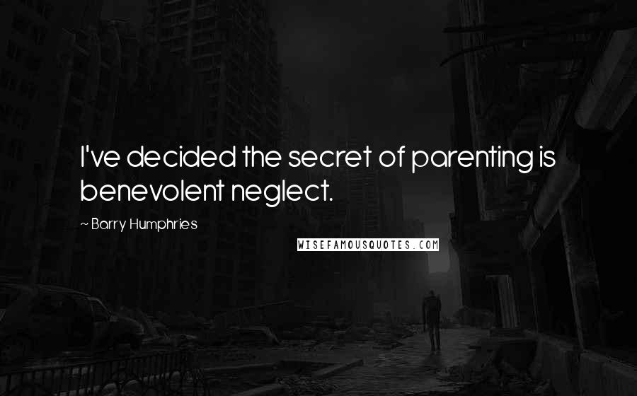Barry Humphries Quotes: I've decided the secret of parenting is benevolent neglect.