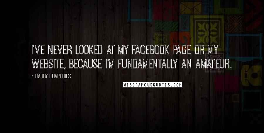 Barry Humphries Quotes: I've never looked at my Facebook page or my website, because I'm fundamentally an amateur.