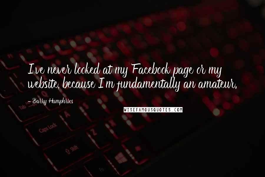 Barry Humphries Quotes: I've never looked at my Facebook page or my website, because I'm fundamentally an amateur.