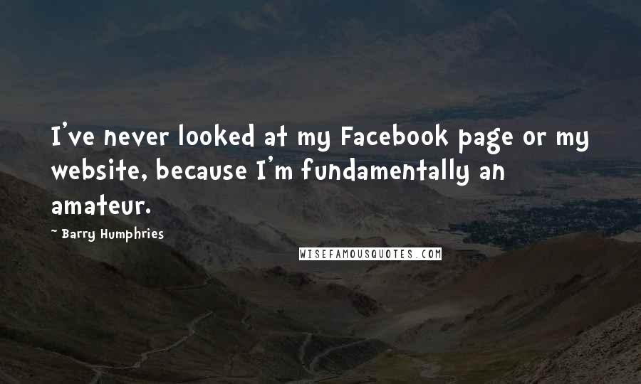 Barry Humphries Quotes: I've never looked at my Facebook page or my website, because I'm fundamentally an amateur.