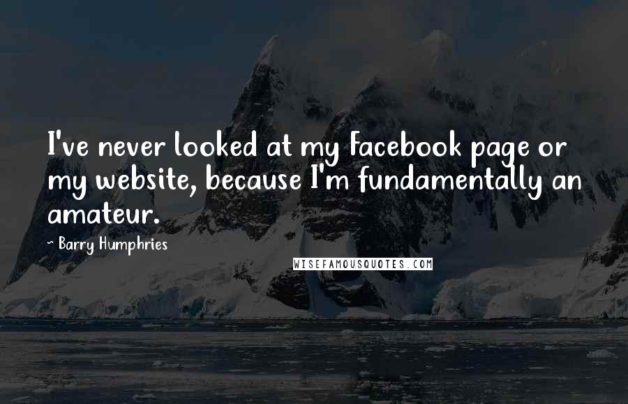 Barry Humphries Quotes: I've never looked at my Facebook page or my website, because I'm fundamentally an amateur.