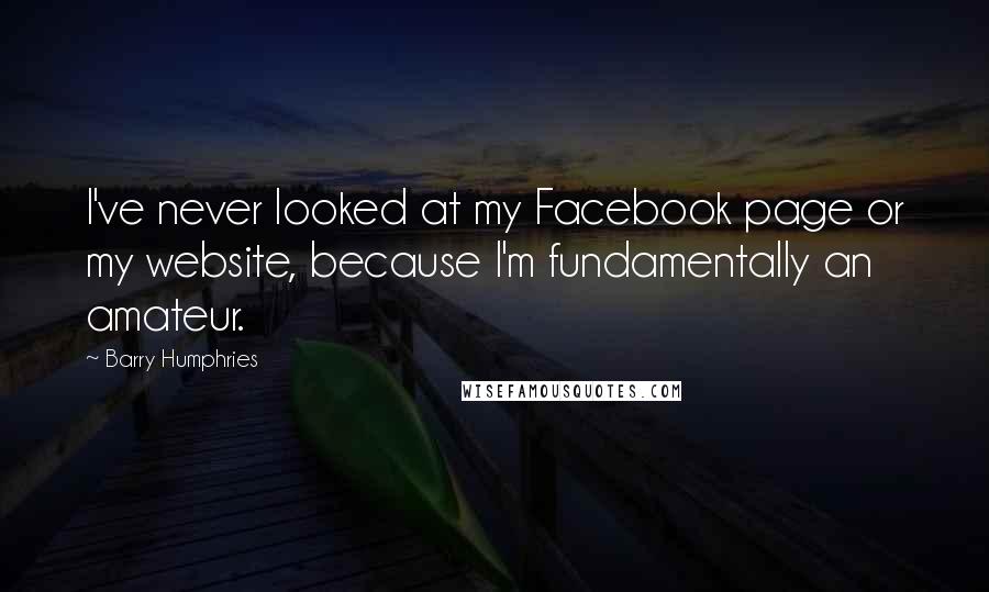 Barry Humphries Quotes: I've never looked at my Facebook page or my website, because I'm fundamentally an amateur.