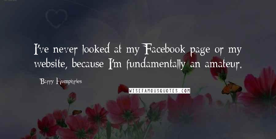 Barry Humphries Quotes: I've never looked at my Facebook page or my website, because I'm fundamentally an amateur.