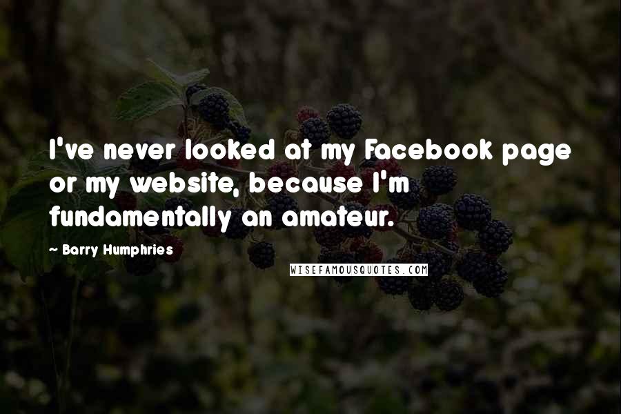 Barry Humphries Quotes: I've never looked at my Facebook page or my website, because I'm fundamentally an amateur.