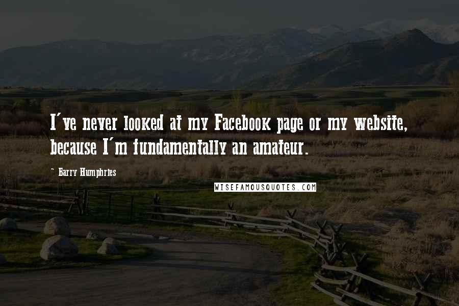 Barry Humphries Quotes: I've never looked at my Facebook page or my website, because I'm fundamentally an amateur.