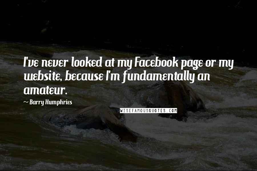 Barry Humphries Quotes: I've never looked at my Facebook page or my website, because I'm fundamentally an amateur.