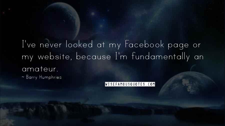 Barry Humphries Quotes: I've never looked at my Facebook page or my website, because I'm fundamentally an amateur.